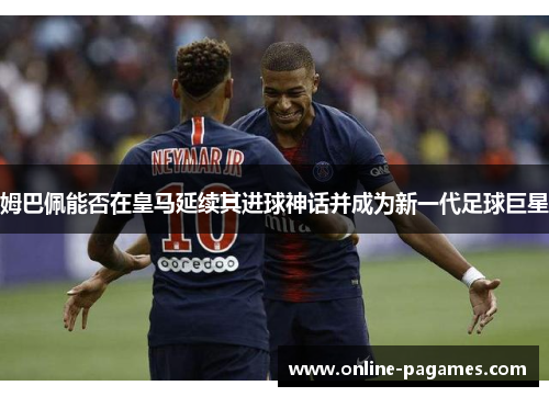 姆巴佩能否在皇马延续其进球神话并成为新一代足球巨星 姆巴佩能否在皇马延续其进球神话并成为新一代足球巨星