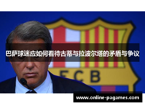 巴萨球迷应如何看待古蒂与拉波尔塔的矛盾与争议 巴萨球迷应如何看待古蒂与拉波尔塔的矛盾与争议