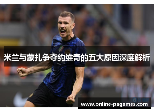 米兰与蒙扎争夺约维奇的五大原因深度解析 米兰与蒙扎争夺约维奇的五大原因深度解析