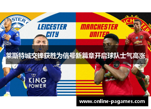 莱斯特城交锋获胜为信号新篇章开启球队士气高涨 莱斯特城交锋获胜为信号新篇章开启球队士气高涨
