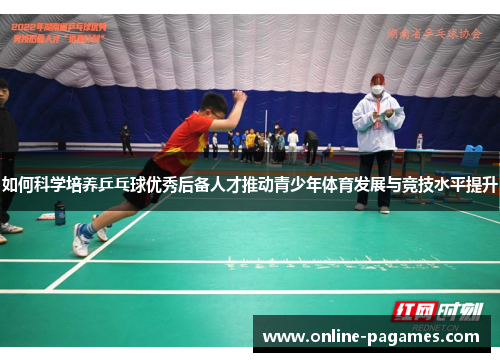 如何科学培养乒乓球优秀后备人才推动青少年体育发展与竞技水平提升 如何科学培养乒乓球优秀后备人才推动青少年体育发展与竞技水平提升