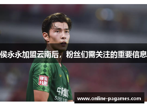 侯永永加盟云南后,粉丝们需关注的重要信息 侯永永加盟云南后,粉丝们需关注的重要信息