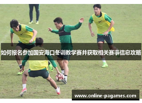 如何报名参加国安海口冬训教学赛并获取相关赛事信息攻略 如何报名参加国安海口冬训教学赛并获取相关赛事信息攻略