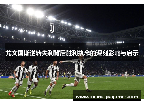 尤文图斯逆转失利背后胜利执念的深刻影响与启示 尤文图斯逆转失利背后胜利执念的深刻影响与启示