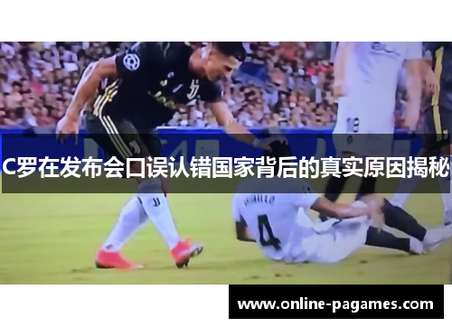 C罗在发布会口误认错国家背后的真实原因揭秘 C罗在发布会口误认错国家背后的真实原因揭秘