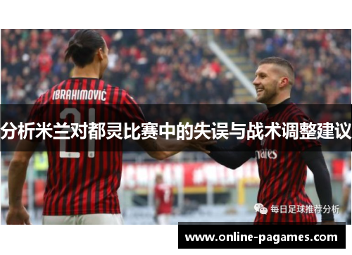 分析米兰对都灵比赛中的失误与战术调整建议 分析米兰对都灵比赛中的失误与战术调整建议