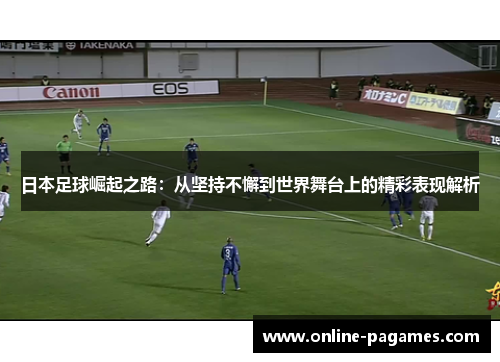 日本足球崛起之路:从坚持不懈到世界舞台上的精彩表现解析 日本足球崛起之路:从坚持不懈到世界舞台上的精彩表现解析