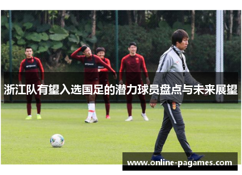 浙江队有望入选国足的潜力球员盘点与未来展望