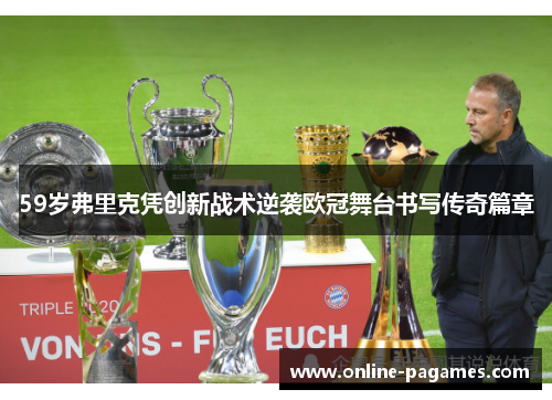 59岁弗里克凭创新战术逆袭欧冠舞台书写传奇篇章 59岁弗里克凭创新战术逆袭欧冠舞台书写传奇篇章