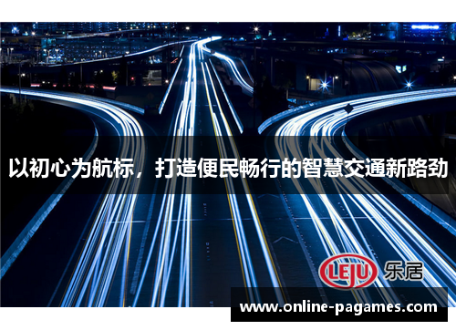 以初心为航标,打造便民畅行的智慧交通新路劲 以初心为航标,打造便民畅行的智慧交通新路劲