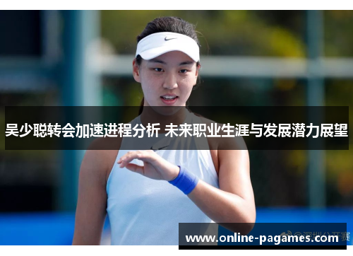 吴少聪转会加速进程分析 未来职业生涯与发展潜力展望