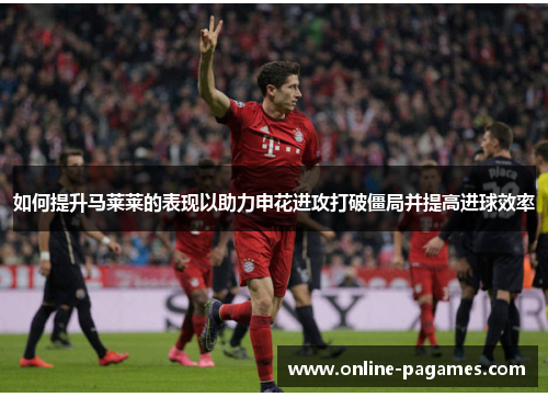 如何提升马莱莱的表现以助力申花进攻打破僵局并提高进球效率