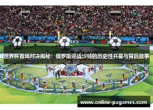 世界杯首场对决揭秘：俄罗斯迎战沙特的历史性开幕与背后故事