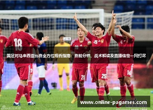 国足对马来西亚比赛全方位观看指南：赛前分析、战术解读及直播信息一网打尽