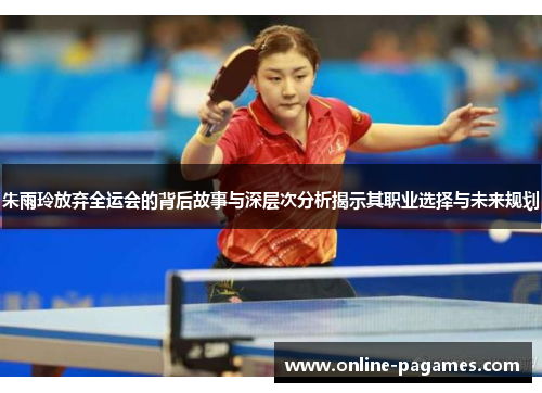 朱雨玲放弃全运会的背后故事与深层次分析揭示其职业选择与未来规划