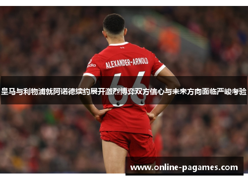 皇马与利物浦就阿诺德续约展开激烈博弈双方信心与未来方向面临严峻考验