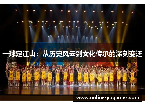 一球定江山:从历史风云到文化传承的深刻变迁 一球定江山:从历史风云到文化传承的深刻变迁