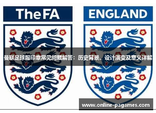 曼联足球服印章常见问题解答：历史背景、设计演变及意义详解