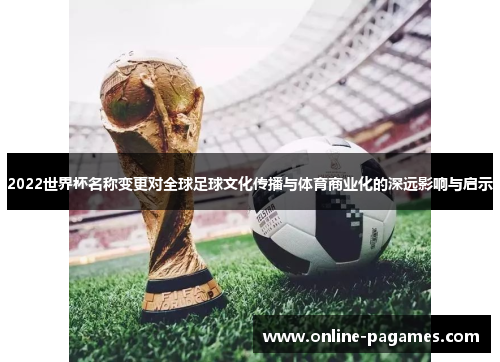 2022世界杯名称变更对全球足球文化传播与体育商业化的深远影响与启示 2022世界杯名称变更对全球足球文化传播与体育商业化的深远影响与启示