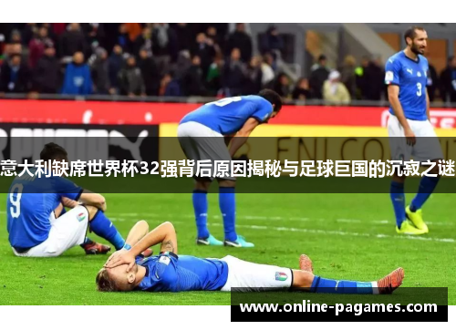 意大利缺席世界杯32强背后原因揭秘与足球巨国的沉寂之谜