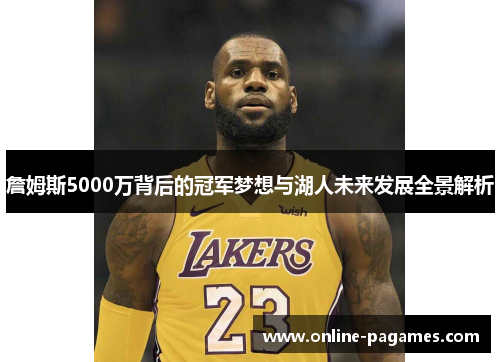 詹姆斯5000万背后的冠军梦想与湖人未来发展全景解析 詹姆斯5000万背后的冠军梦想与湖人未来发展全景解析