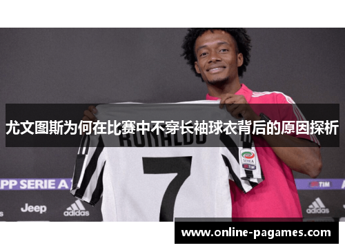 尤文图斯为何在比赛中不穿长袖球衣背后的原因探析 尤文图斯为何在比赛中不穿长袖球衣背后的原因探析