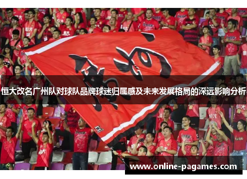 恒大改名广州队对球队品牌球迷归属感及未来发展格局的深远影响分析 恒大改名广州队对球队品牌球迷归属感及未来发展格局的深远影响分析