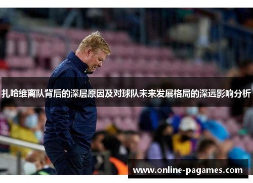 扎哈维离队背后的深层原因及对球队未来发展格局的深远影响分析 扎哈维离队背后的深层原因及对球队未来发展格局的深远影响分析