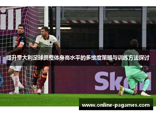 提升意大利足球员整体身高水平的多维度策略与训练方法探讨 提升意大利足球员整体身高水平的多维度策略与训练方法探讨