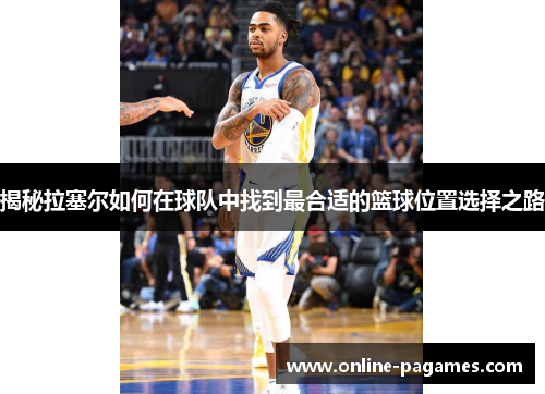 揭秘拉塞尔如何在球队中找到最合适的篮球位置选择之路 揭秘拉塞尔如何在球队中找到最合适的篮球位置选择之路
