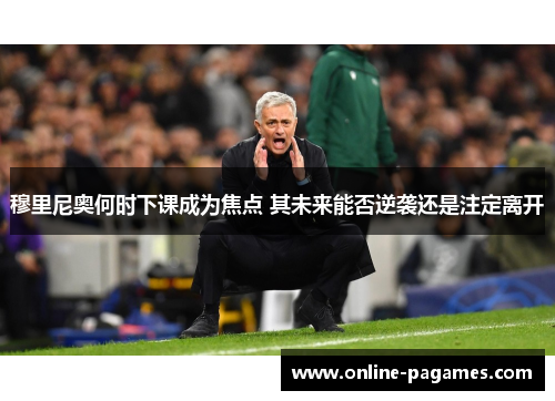 穆里尼奥何时下课成为焦点 其未来能否逆袭还是注定离开 穆里尼奥何时下课成为焦点 其未来能否逆袭还是注定离开