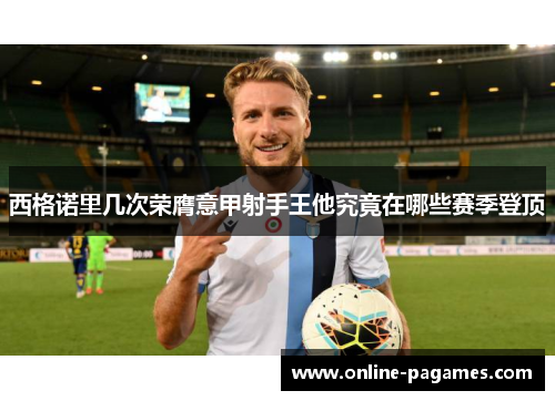 西格诺里几次荣膺意甲射手王他究竟在哪些赛季登顶 西格诺里几次荣膺意甲射手王他究竟在哪些赛季登顶
