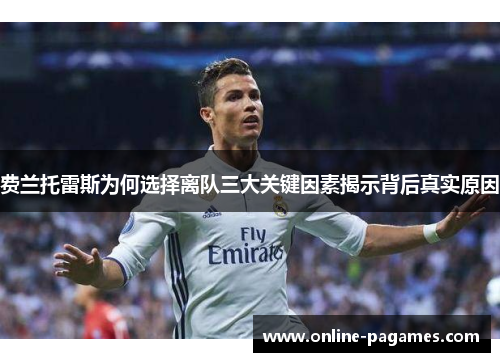 费兰托雷斯为何选择离队三大关键因素揭示背后真实原因 费兰托雷斯为何选择离队三大关键因素揭示背后真实原因