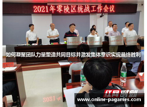 如何凝聚团队力量塑造共同目标并激发集体意识实现最终胜利 如何凝聚团队力量塑造共同目标并激发集体意识实现最终胜利