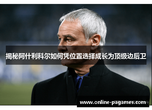 揭秘阿什利科尔如何凭位置选择成长为顶级边后卫 揭秘阿什利科尔如何凭位置选择成长为顶级边后卫