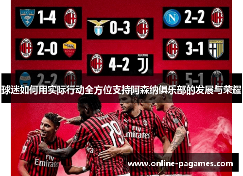 球迷如何用实际行动全方位支持阿森纳俱乐部的发展与荣耀 球迷如何用实际行动全方位支持阿森纳俱乐部的发展与荣耀