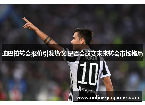迪巴拉转会报价引发热议 是否会改变未来转会市场格局 迪巴拉转会报价引发热议 是否会改变未来转会市场格局