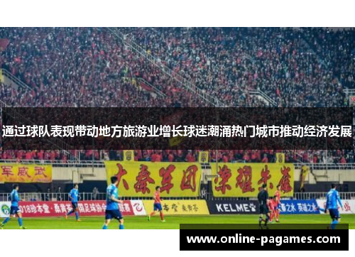 通过球队表现带动地方旅游业增长球迷潮涌热门城市推动经济发展 通过球队表现带动地方旅游业增长球迷潮涌热门城市推动经济发展