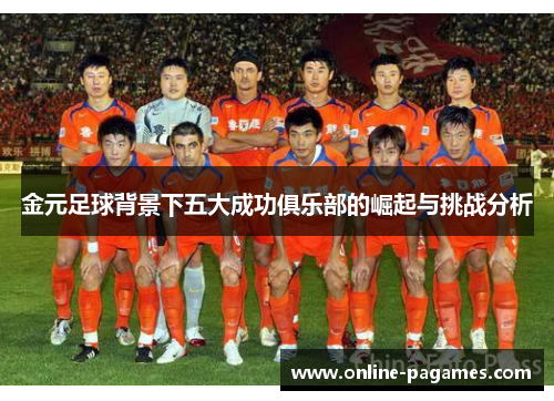 金元足球背景下五大成功俱乐部的崛起与挑战分析 金元足球背景下五大成功俱乐部的崛起与挑战分析