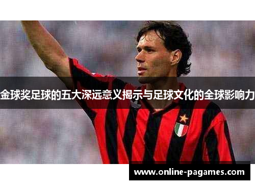 金球奖足球的五大深远意义揭示与足球文化的全球影响力 金球奖足球的五大深远意义揭示与足球文化的全球影响力