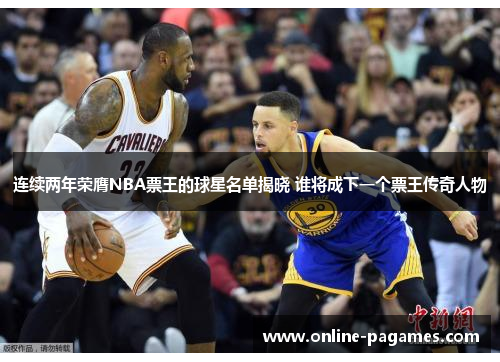 连续两年荣膺NBA票王的球星名单揭晓 谁将成下一个票王传奇人物