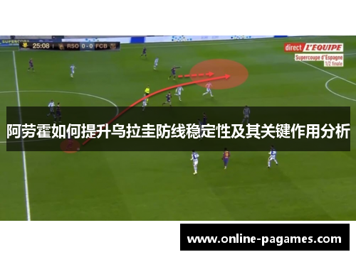 阿劳霍如何提升乌拉圭防线稳定性及其关键作用分析 阿劳霍如何提升乌拉圭防线稳定性及其关键作用分析