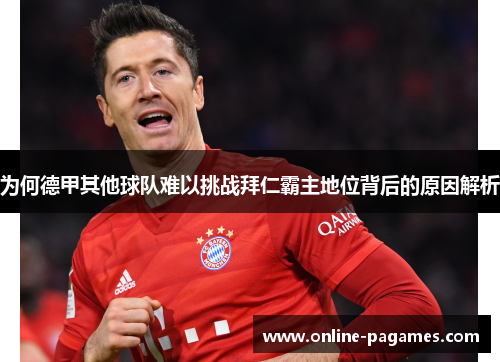 为何德甲其他球队难以挑战拜仁霸主地位背后的原因解析 为何德甲其他球队难以挑战拜仁霸主地位背后的原因解析
