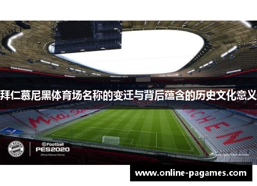 拜仁慕尼黑体育场名称的变迁与背后蕴含的历史文化意义