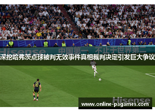 深挖哈弗茨点球被判无效事件真相裁判决定引发巨大争议 深挖哈弗茨点球被判无效事件真相裁判决定引发巨大争议