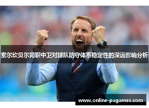 索尔坎贝尔司职中卫对球队防守体系稳定性的深远影响分析 索尔坎贝尔司职中卫对球队防守体系稳定性的深远影响分析