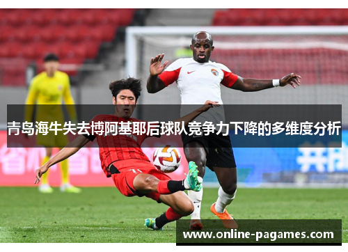 青岛海牛失去博阿基耶后球队竞争力下降的多维度分析