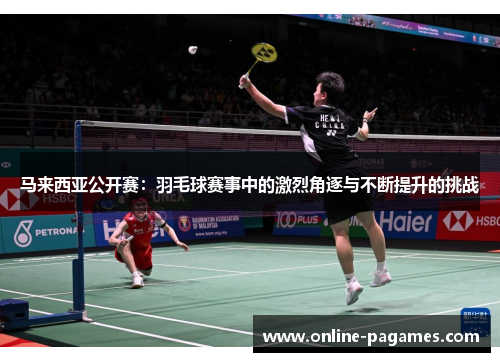 马来西亚公开赛：羽毛球赛事中的激烈角逐与不断提升的挑战