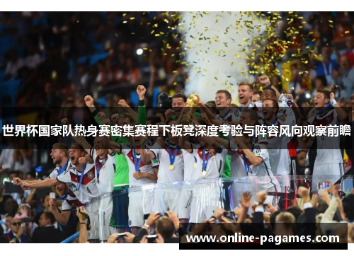 世界杯国家队热身赛密集赛程下板凳深度考验与阵容风向观察前瞻