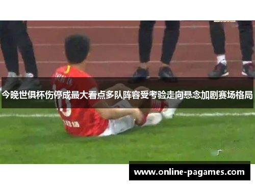 今晚世俱杯伤停成最大看点多队阵容受考验走向悬念加剧赛场格局